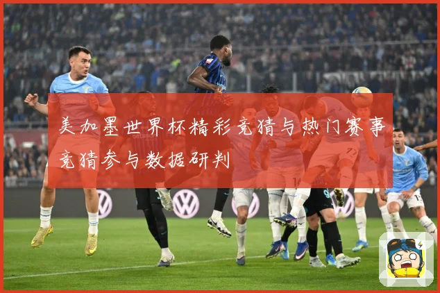 美加墨世界杯精彩竞猜与热门赛事竞猜参与数据研判
