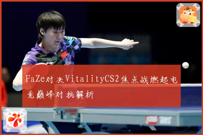 FaZe对决VitalityCS2焦点战燃起电竞巅峰对抗解析