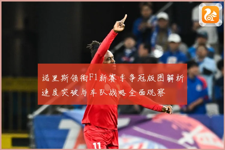 诺里斯领衔F1新赛季争冠版图解析速度突破与车队战略全面观察