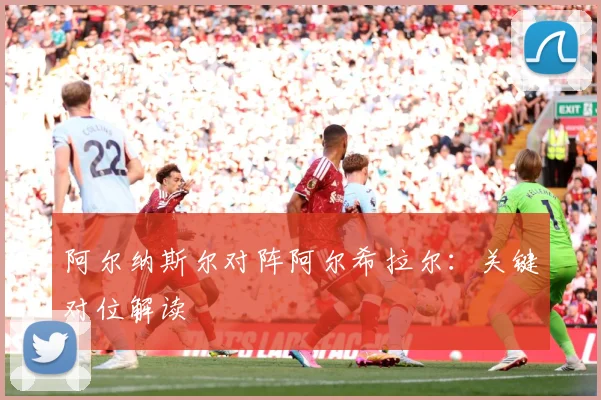 阿尔纳斯尔对阵阿尔希拉尔：关键对位解读