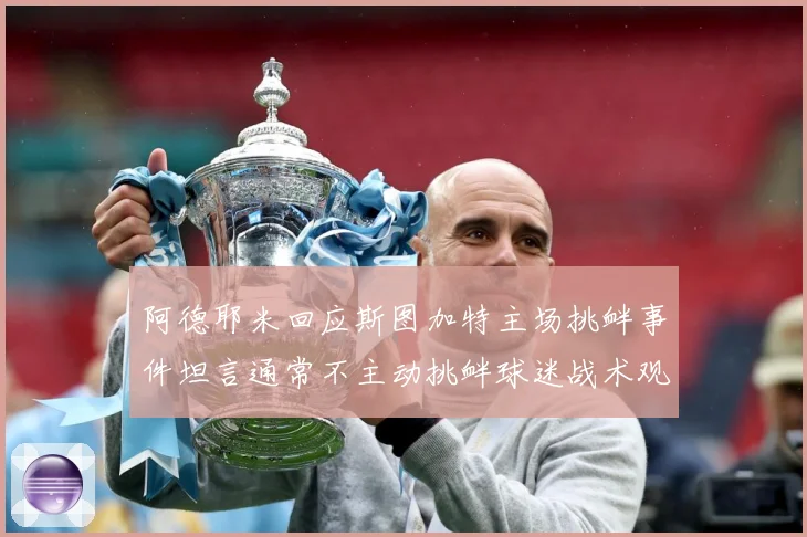 阿德耶米回应斯图加特主场挑衅事件坦言通常不主动挑衅球迷战术观察