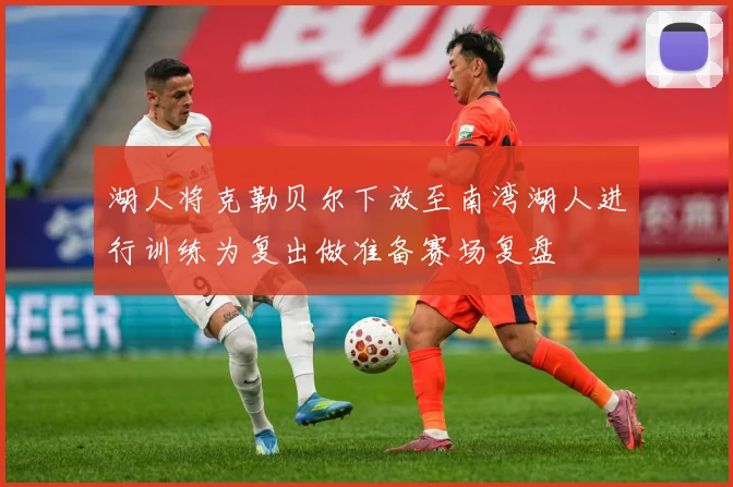湖人将克勒贝尔下放至南湾湖人进行训练为复出做准备赛场复盘