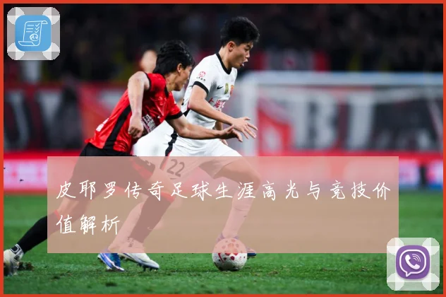皮耶罗传奇足球生涯高光与竞技价值解析
