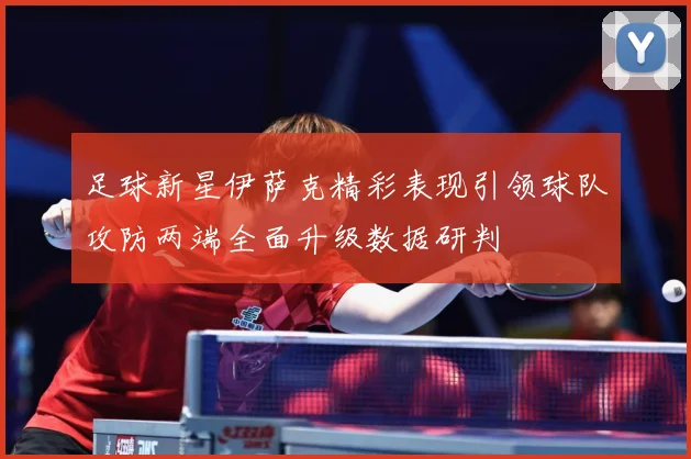 足球新星伊萨克精彩表现引领球队攻防两端全面升级数据研判