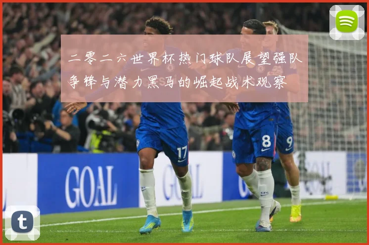 二零二六世界杯热门球队展望强队争锋与潜力黑马的崛起战术观察
