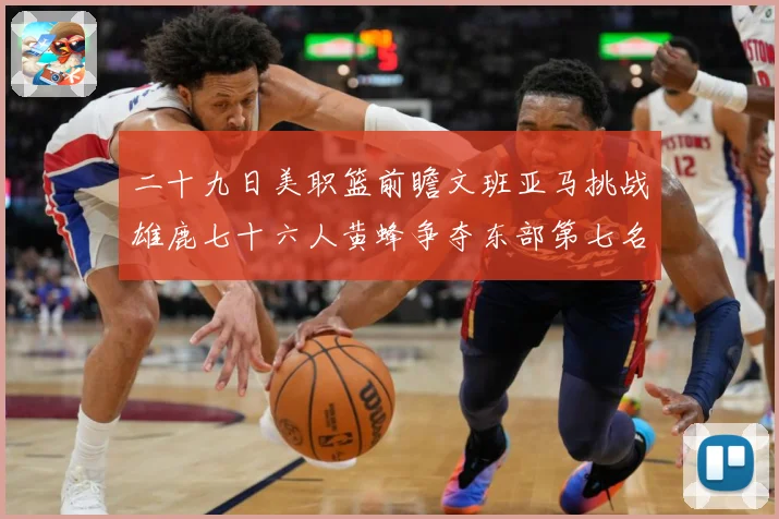 二十九日美职篮前瞻文班亚马挑战雄鹿七十六人黄蜂争夺东部第七名专题观察