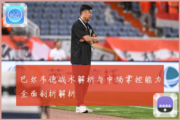 巴尔韦德战术解析与中场掌控能力全面剖析解析
