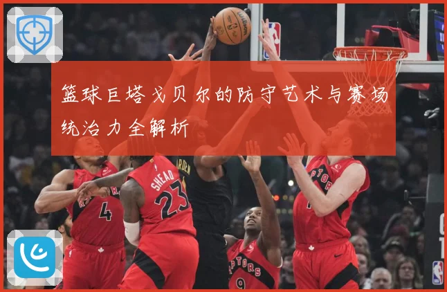 篮球巨塔戈贝尔的防守艺术与赛场统治力全解析