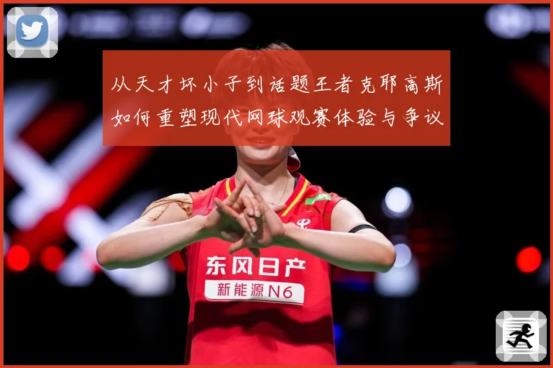 从天才坏小子到话题王者克耶高斯如何重塑现代网球观赛体验与争议边界解析