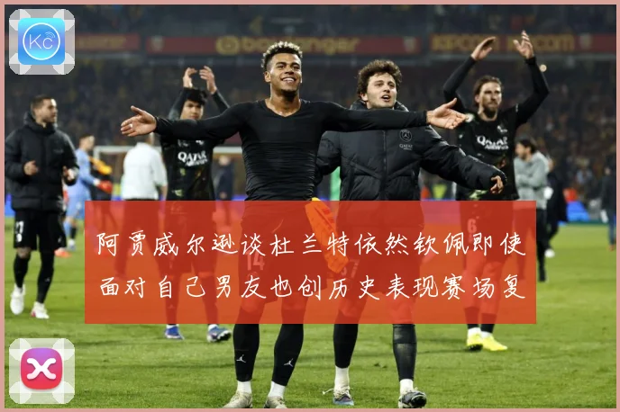 阿贾威尔逊谈杜兰特依然钦佩即使面对自己男友也创历史表现赛场复盘