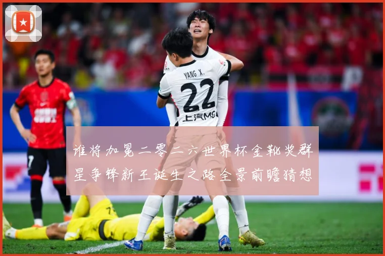 谁将加冕二零二六世界杯金靴奖群星争锋新王诞生之路全景前瞻猜想数据研判