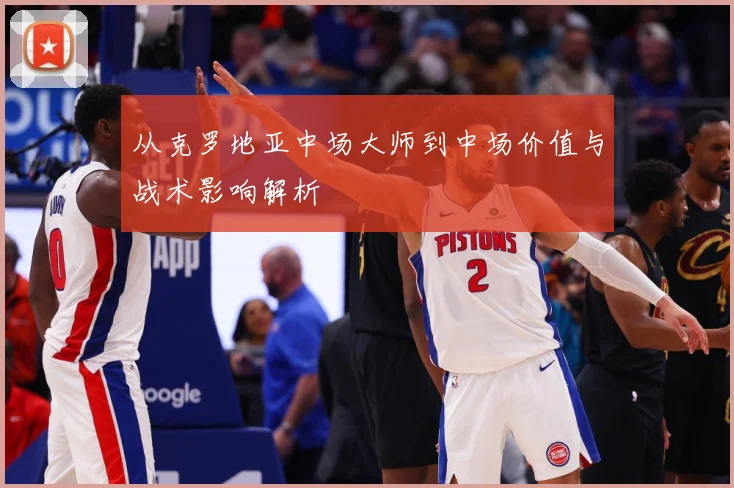 从克罗地亚中场大师到中场价值与战术影响解析