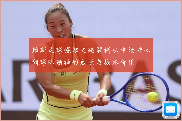 赖斯足球崛起之路解析从中场核心到球队领袖的成长与战术价值
