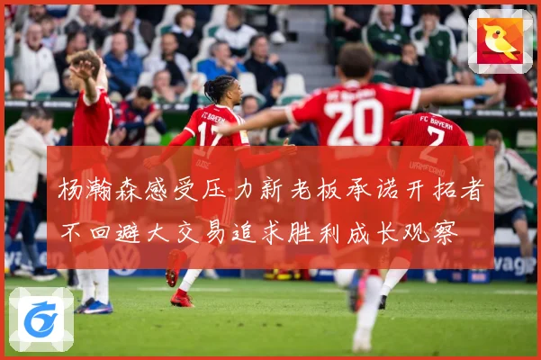 杨瀚森感受压力新老板承诺开拓者不回避大交易追求胜利成长观察