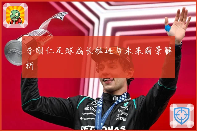 李刚仁足球成长轨迹与未来前景解析
