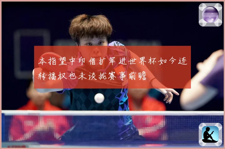 本指望中印借扩军进世界杯如今连转播权也未谈拢赛事前瞻
