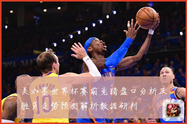 美加墨世界杯赛前竞猜盘口分析及胜负走势预测解析数据研判