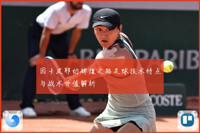 因卡皮耶的辉煌之路足球技术特点与战术价值解析