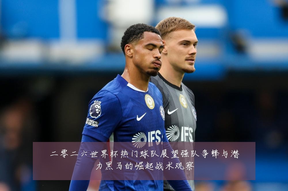 二零二六世界杯热门球队展望强队争锋与潜力黑马的崛起战术观察