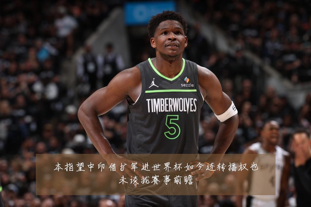 本指望中印借扩军进世界杯如今连转播权也未谈拢赛事前瞻