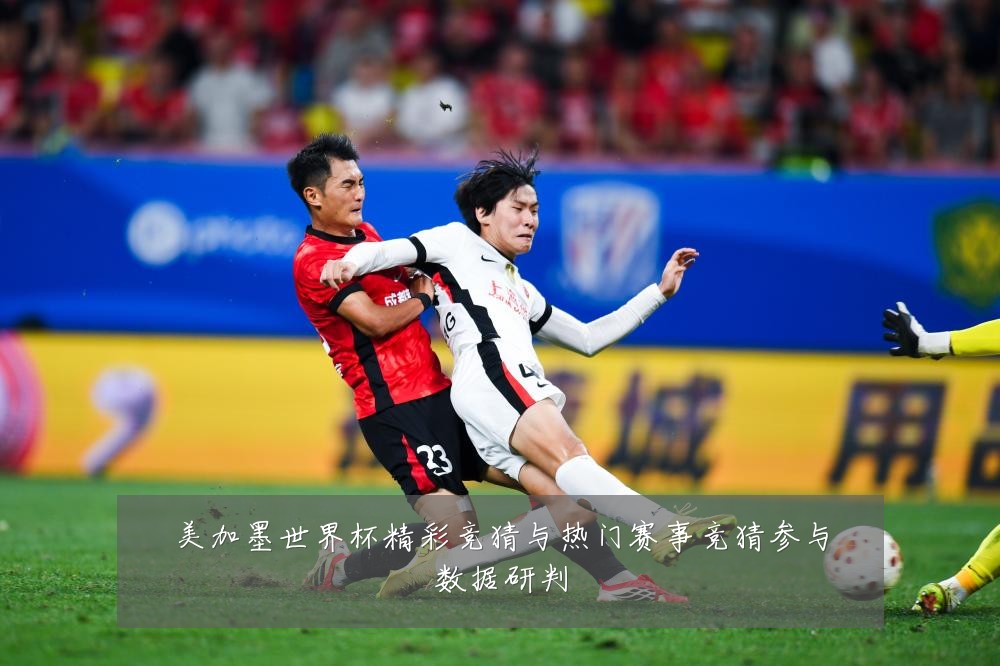 美加墨世界杯精彩竞猜与热门赛事竞猜参与数据研判